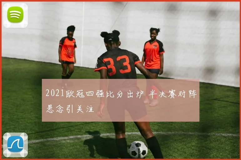 2021欧冠四强比分出炉 半决赛对阵悬念引关注