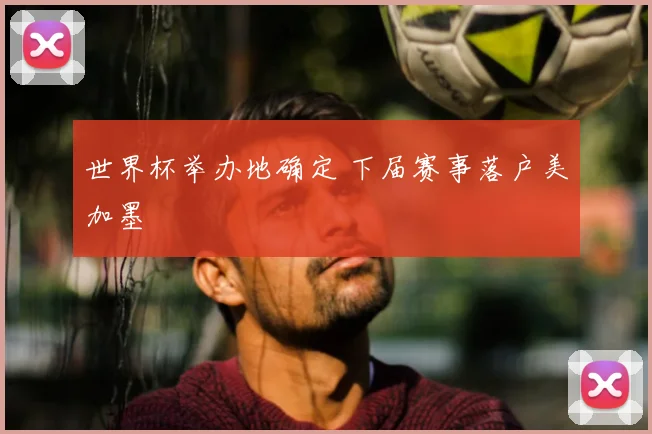世界杯举办地确定 下届赛事落户美加墨