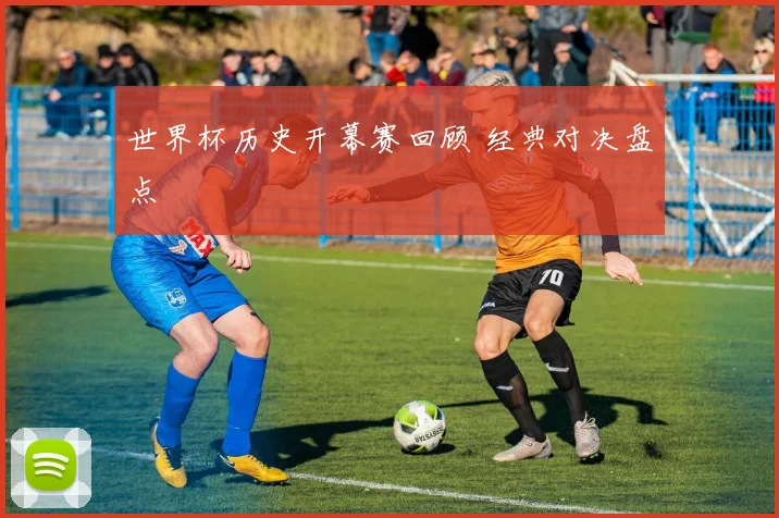 世界杯历史开幕赛回顾 经典对决盘点