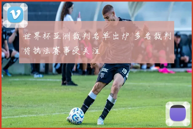 世界杯亚洲裁判名单出炉 多名裁判将执法赛事受关注