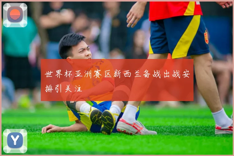 世界杯亚洲赛区新西兰备战出战安排引关注