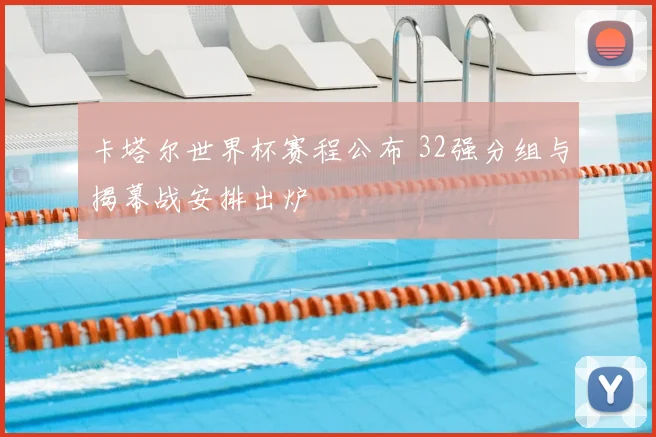 卡塔尔世界杯赛程公布 32强分组与揭幕战安排出炉