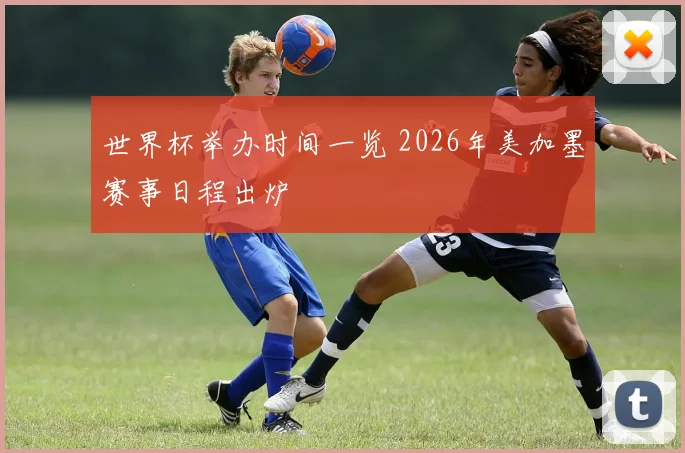 世界杯举办时间一览 2026年美加墨赛事日程出炉