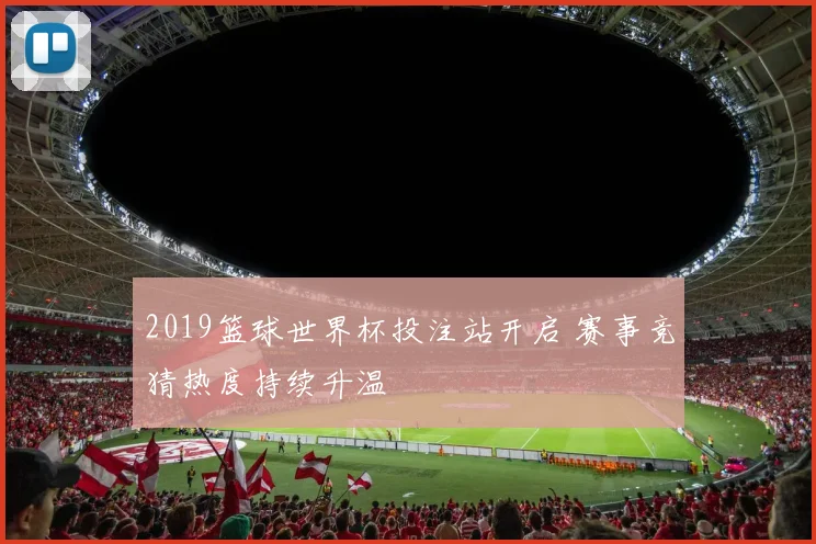 2019篮球世界杯投注站开启 赛事竞猜热度持续升温