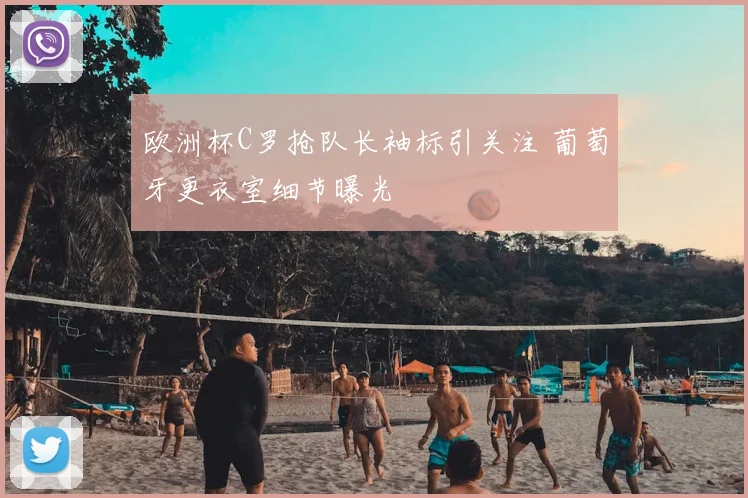 欧洲杯C罗抢队长袖标引关注 葡萄牙更衣室细节曝光