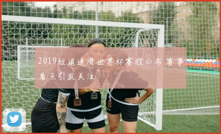 2019短道速滑世界杯赛程公布 赛事看点引发关注