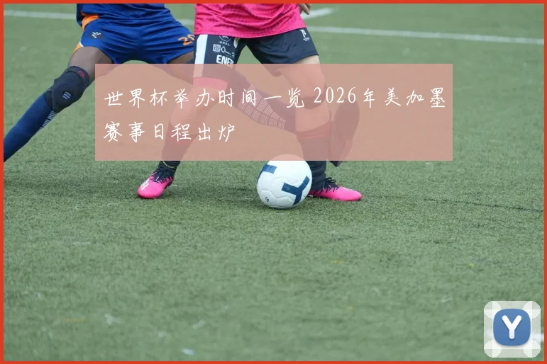 世界杯举办时间一览 2026年美加墨赛事日程出炉
