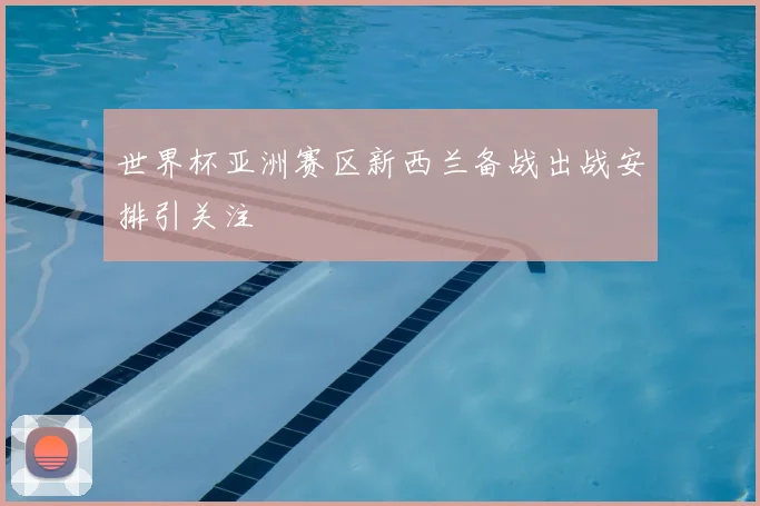 世界杯亚洲赛区新西兰备战出战安排引关注