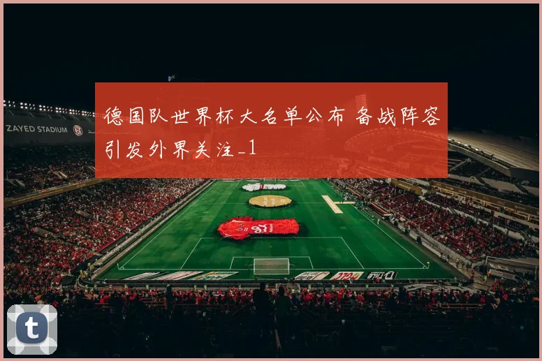 德国队世界杯大名单公布 备战阵容引发外界关注_1