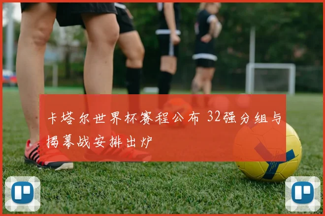 卡塔尔世界杯赛程公布 32强分组与揭幕战安排出炉